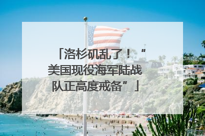 洛杉矶乱了！“美国现役海军陆战队正高度戒备”