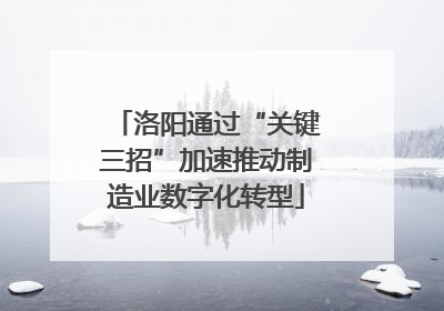 洛阳通过“关键三招”加速推动制造业数字化转型