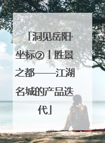 洞见岳阳·坐标②丨胜景之都——江湖名城的产品迭代