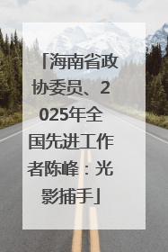 海南省政协委员、2025年全国先进工作者陈峰：光影捕手