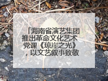 海南省演艺集团推出革命文化艺术党课《琼崖之光》，以文艺叙事致敬中国共产党成立104周年