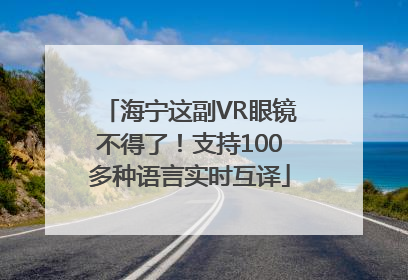 海宁这副VR眼镜不得了！支持100多种语言实时互译