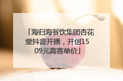 海归海餐饮集团杏花堂抖音开播，开创1509元高客单价