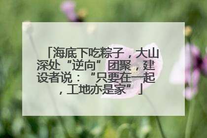 海底下吃粽子，大山深处“逆向”团聚，建设者说：“只要在一起，工地亦是家”