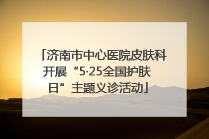 济南市中心医院皮肤科开展“5·25全国护肤日”主题义诊活动