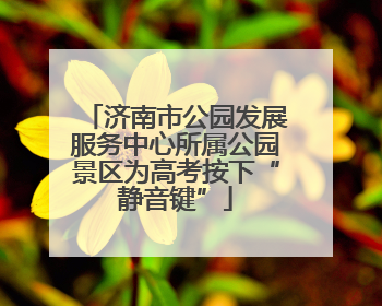 济南市公园发展服务中心所属公园景区为高考按下“静音键”