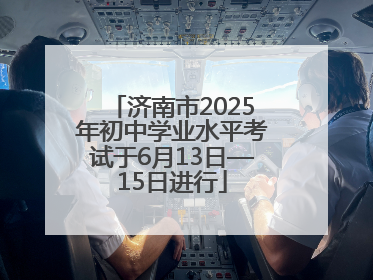 济南市2025年初中学业水平考试于6月13日—15日进行