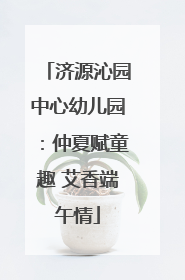 济源沁园中心幼儿园：仲夏赋童趣 艾香端午情