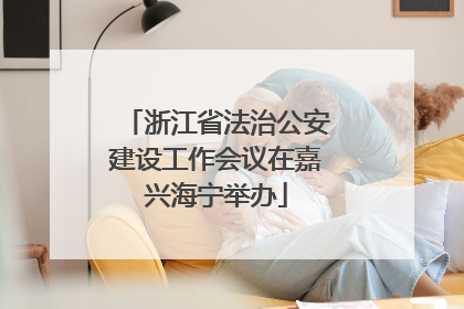 浙江省法治公安建设工作会议在嘉兴海宁举办