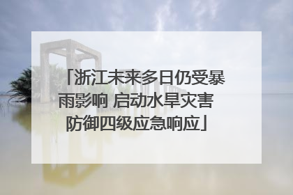 浙江未来多日仍受暴雨影响 启动水旱灾害防御四级应急响应