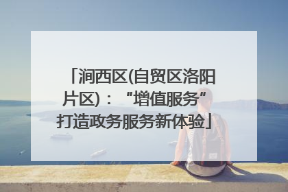 涧西区(自贸区洛阳片区)：“增值服务”打造政务服务新体验