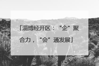 淄博经开区：“企”聚合力，“会”通发展