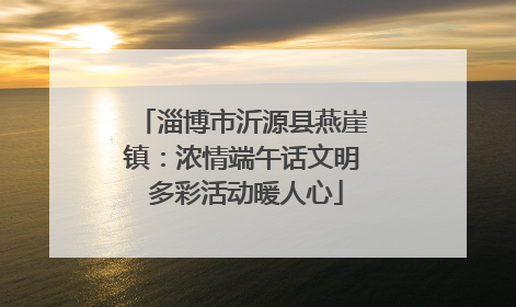 淄博市沂源县燕崖镇：浓情端午话文明 多彩活动暖人心