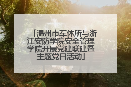 温州市军休所与浙江安防学院安全管理学院开展党建联建暨主题党日活动
