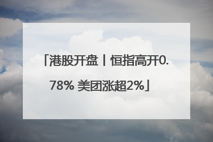 港股开盘丨恒指高开0.78% 美团涨超2%