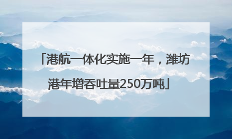 港航一体化实施一年，潍坊港年增吞吐量250万吨