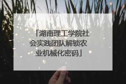 湖南理工学院社会实践团队解锁农业机械化密码