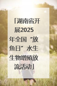 湖南省开展2025年全国“放鱼日”水生生物增殖放流活动
