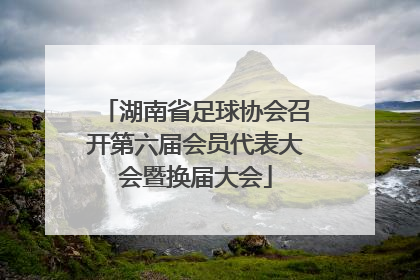湖南省足球协会召开第六届会员代表大会暨换届大会
