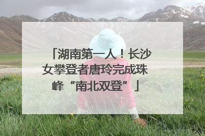 湖南第一人！长沙女攀登者唐玲完成珠峰“南北双登”