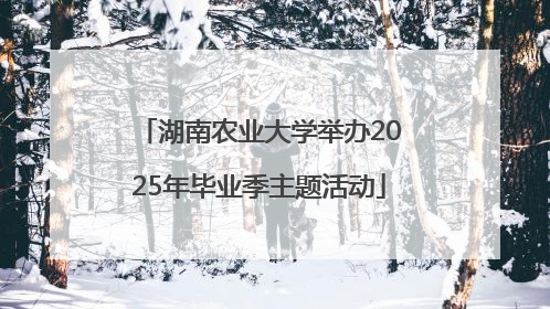 湖南农业大学举办2025年毕业季主题活动