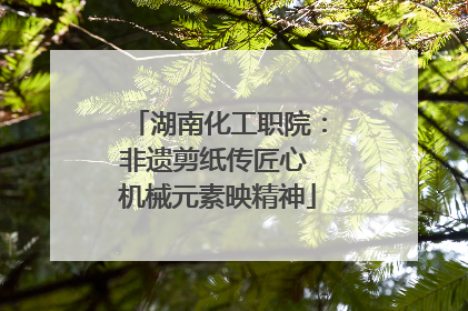 湖南化工职院：非遗剪纸传匠心 机械元素映精神