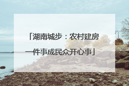 湖南城步：农村建房一件事成民众开心事