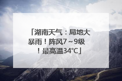 湖南天气：局地大暴雨！阵风7～9级！最高温34℃