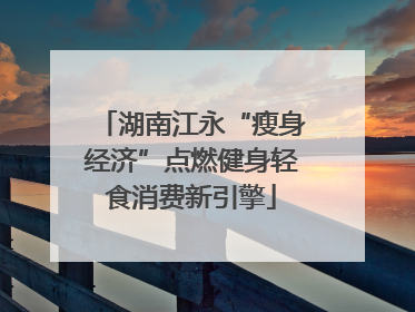 湖南江永“瘦身经济”点燃健身轻食消费新引擎