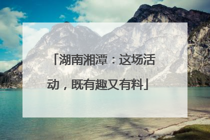湖南湘潭：这场活动，既有趣又有料
