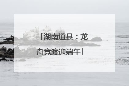 湖南道县：龙舟竞渡迎端午