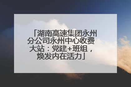 湖南高速集团永州分公司永州中心收费大站：党建+班组，焕发内在活力