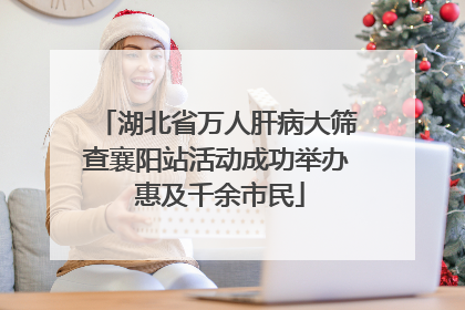 湖北省万人肝病大筛查襄阳站活动成功举办 惠及千余市民