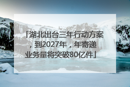 湖北出台三年行动方案，到2027年，年寄递业务量将突破80亿件