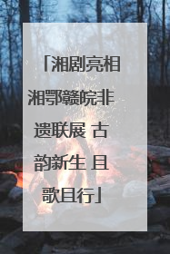 湘剧亮相湘鄂赣皖非遗联展 古韵新生 且歌且行