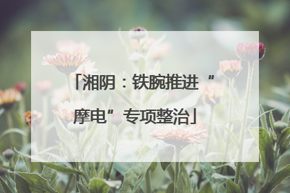 湘阴：铁腕推进“摩电”专项整治