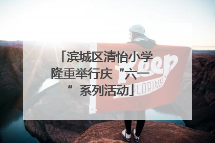 滨城区清怡小学隆重举行庆“六一”系列活动