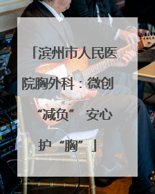 滨州市人民医院胸外科：微创“减负” 安心护“胸”