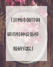 滨州市领导调研市特种设备检验研究院