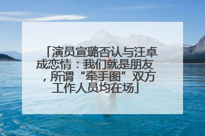 演员宣璐否认与汪卓成恋情：我们就是朋友，所谓“牵手图”双方工作人员均在场