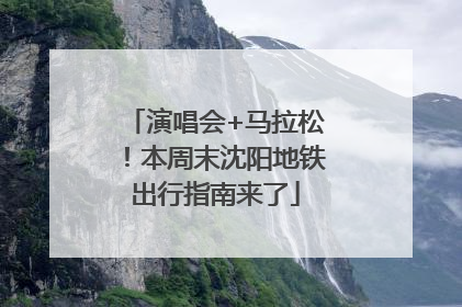演唱会+马拉松！本周末沈阳地铁出行指南来了