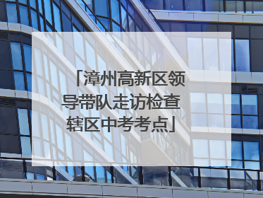 漳州高新区领导带队走访检查辖区中考考点