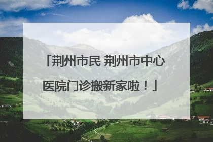 荆州市民 荆州市中心医院门诊搬新家啦！