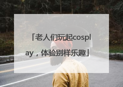 老人们玩起cosplay，体验别样乐趣