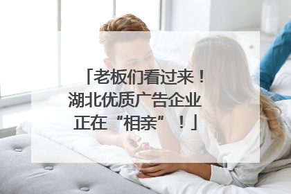 老板们看过来！湖北优质广告企业正在“相亲”！