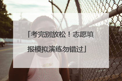考完别放松！志愿填报模拟演练勿错过