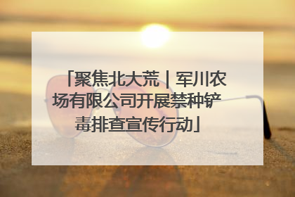 聚焦北大荒｜军川农场有限公司开展禁种铲毒排查宣传行动