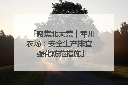 聚焦北大荒｜军川农场：安全生产排查 强化防范措施