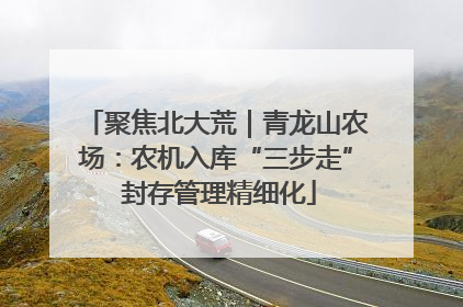 聚焦北大荒｜青龙山农场：农机入库“三步走” 封存管理精细化