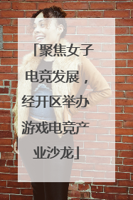 聚焦女子电竞发展，经开区举办游戏电竞产业沙龙